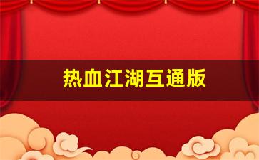 热血江湖互通版(热血江湖互通版下载官网)