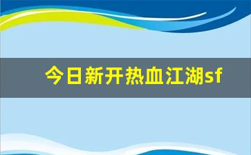 新开热血江湖网站：今日新开热血江湖sf(